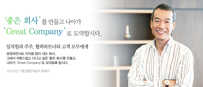 임직원과 주주, 협력파트너와 고객 모두에게
공정하면서도 이익을 많이 내는 회사, 
그래서 자랑스럽고 다니고 싶은 '좋은 회사'를 만들고,
나아가 'Great Company'로 도약토록 합시다.